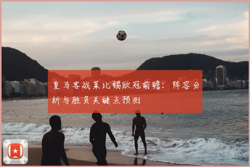 皇马客战莱比锡欧冠前瞻：阵容分析与胜负关键点预测