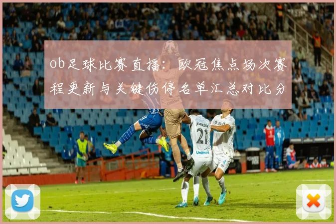 ob足球比赛直播：欧冠焦点场次赛程更新与关键伤停名单汇总对比分析