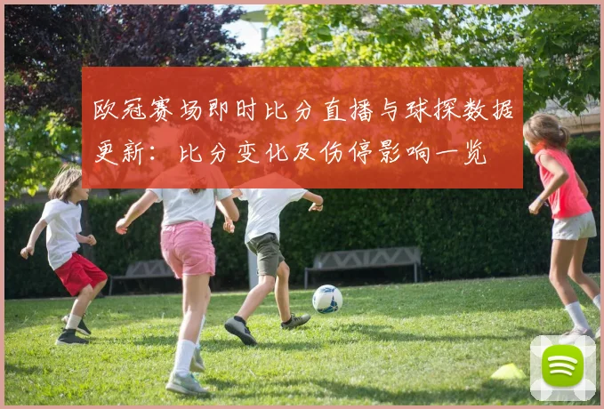 欧冠赛场即时比分直播与球探数据更新：比分变化及伤停影响一览