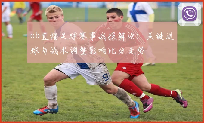 ob直播足球赛事战报解读：关键进球与战术调整影响比分走势