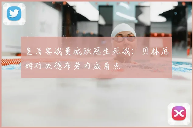 皇马客战曼城欧冠生死战：贝林厄姆对决德布劳内成看点