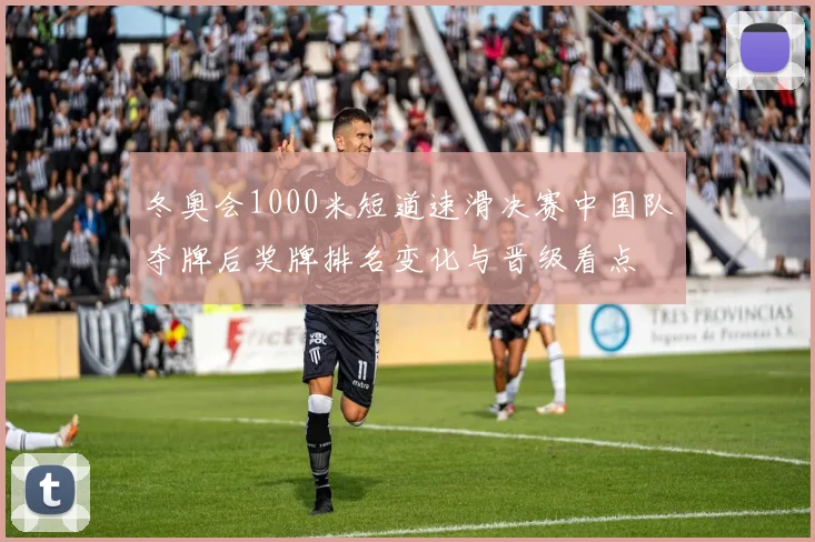 冬奥会1000米短道速滑决赛中国队夺牌后奖牌排名变化与晋级看点