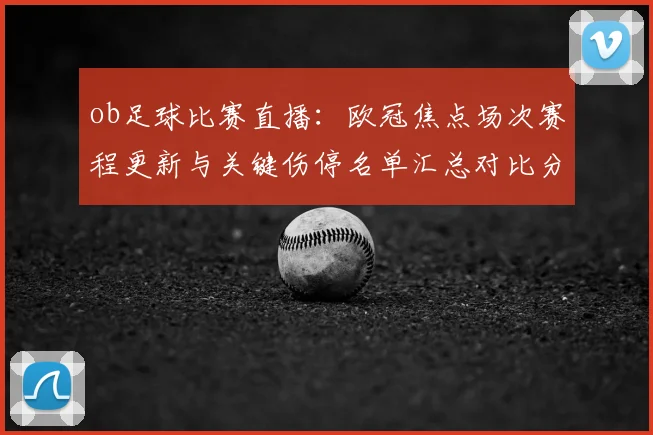 ob足球比赛直播：欧冠焦点场次赛程更新与关键伤停名单汇总对比分析