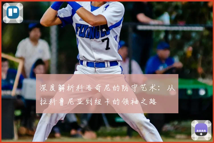深度解析科洛奇尼的防守艺术：从拉科鲁尼亚到纽卡的领袖之路