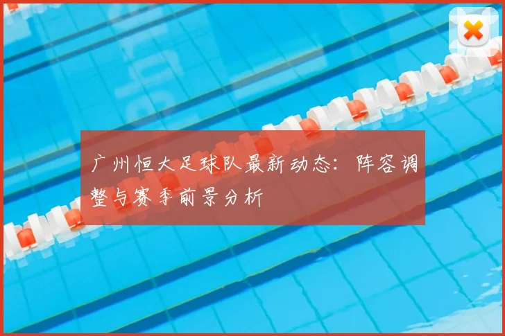广州恒大足球队最新动态：阵容调整与赛季前景分析