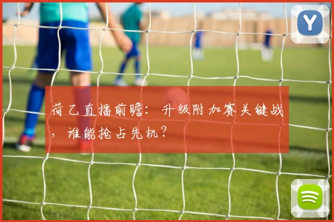 荷乙直播前瞻：升级附加赛关键战，谁能抢占先机？