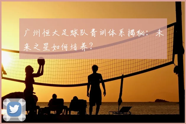 广州恒大足球队青训体系揭秘：未来之星如何培养？