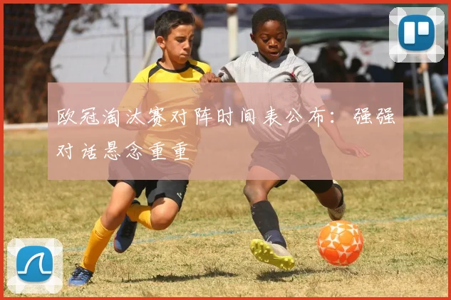 欧冠淘汰赛对阵时间表公布：强强对话悬念重重