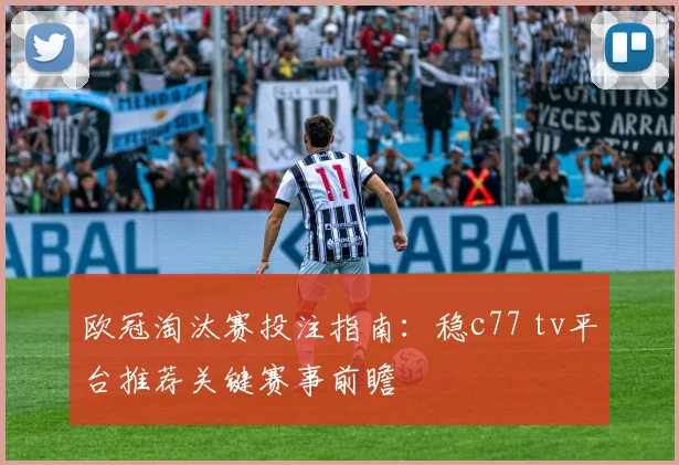 欧冠淘汰赛投注指南：稳c77 tv平台推荐关键赛事前瞻