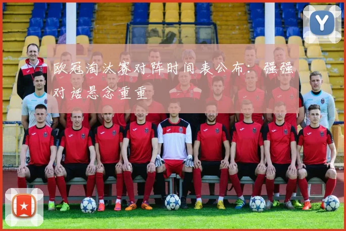 欧冠淘汰赛对阵时间表公布：强强对话悬念重重