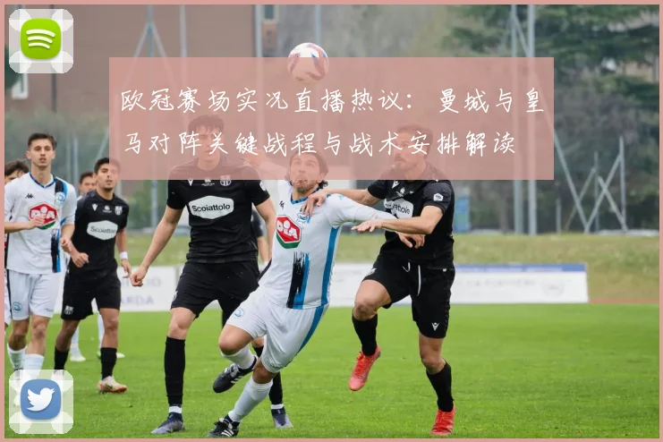 欧冠赛场实况直播热议：曼城与皇马对阵关键战程与战术安排解读