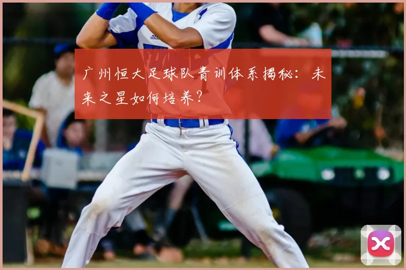 广州恒大足球队青训体系揭秘：未来之星如何培养？