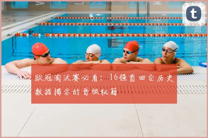 欧冠淘汰赛必看：16强首回合历史数据揭示的晋级秘籍