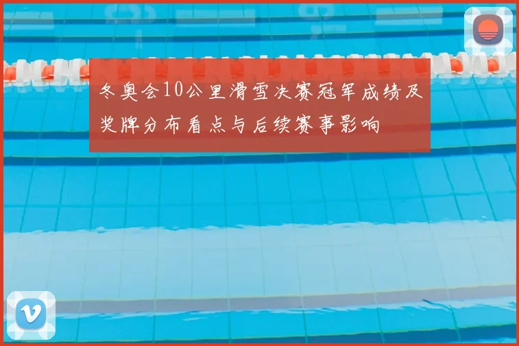 冬奥会10公里滑雪决赛冠军成绩及奖牌分布看点与后续赛事影响