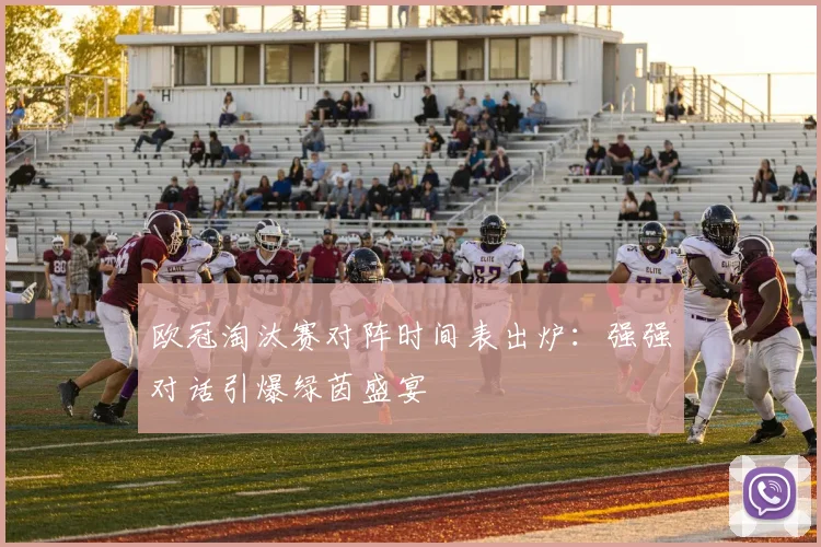 欧冠淘汰赛对阵时间表出炉：强强对话引爆绿茵盛宴