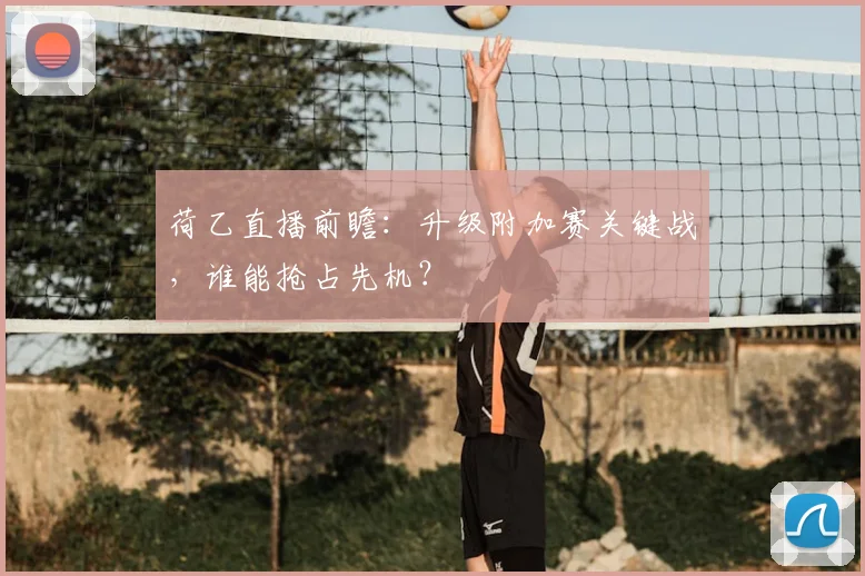 荷乙直播前瞻：升级附加赛关键战，谁能抢占先机？