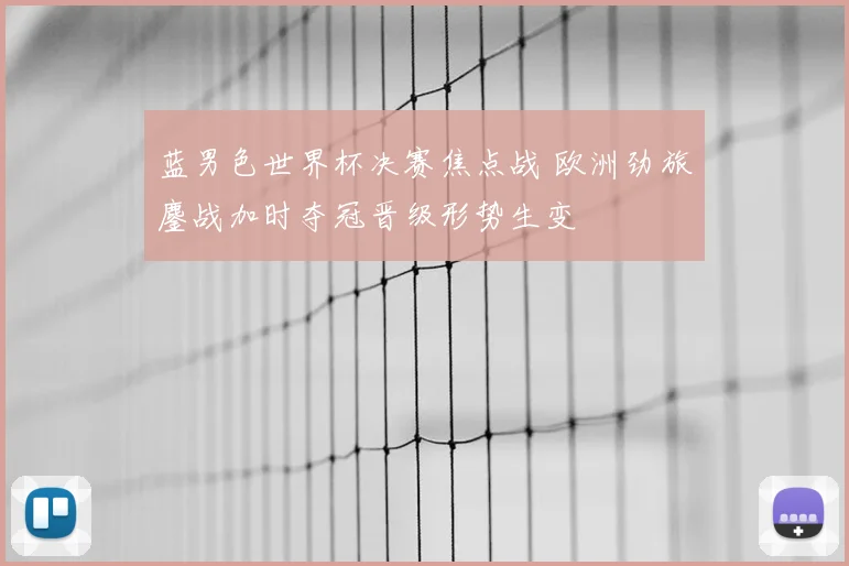 蓝男色世界杯决赛焦点战 欧洲劲旅鏖战加时夺冠晋级形势生变
