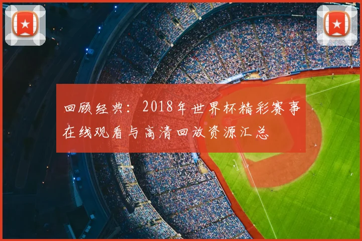 回顾经典：2018年世界杯精彩赛事在线观看与高清回放资源汇总
