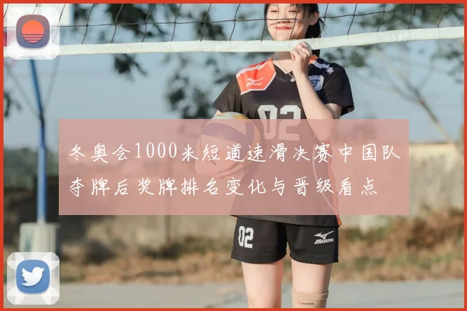 冬奥会1000米短道速滑决赛中国队夺牌后奖牌排名变化与晋级看点