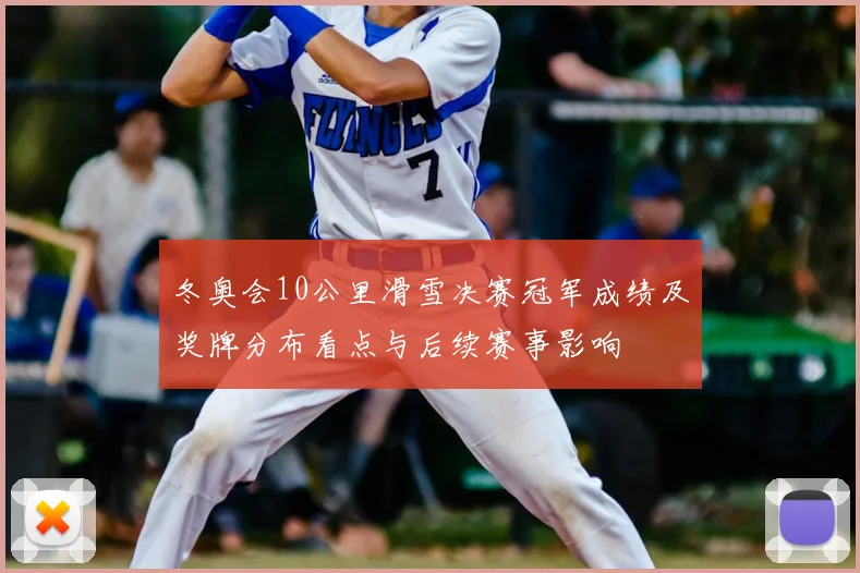 冬奥会10公里滑雪决赛冠军成绩及奖牌分布看点与后续赛事影响