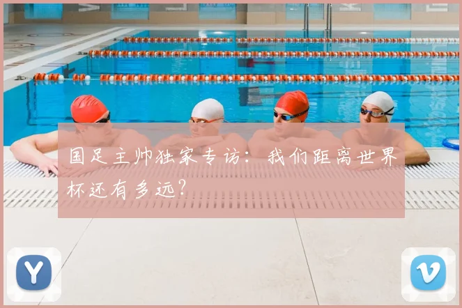 国足主帅独家专访：我们距离世界杯还有多远？