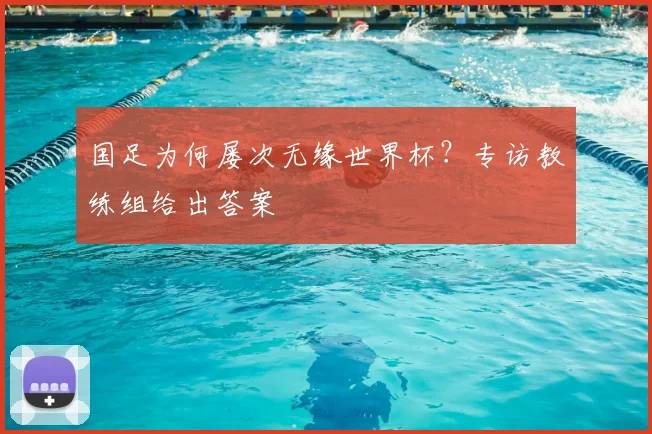 国足为何屡次无缘世界杯？专访教练组给出答案
