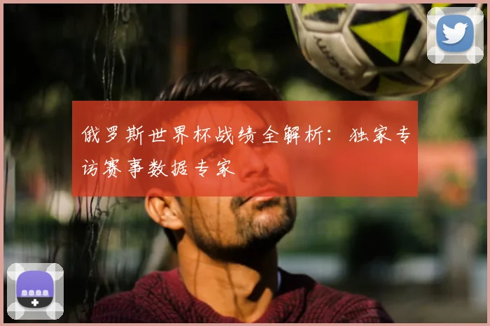 俄罗斯世界杯战绩全解析：独家专访赛事数据专家