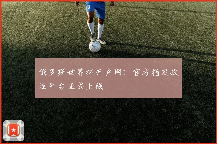俄罗斯世界杯开户网：官方指定投注平台正式上线