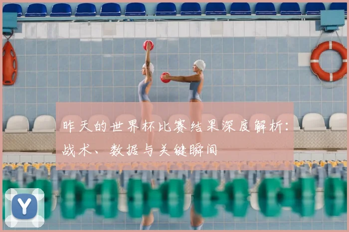 昨天的世界杯比赛结果深度解析：战术、数据与关键瞬间