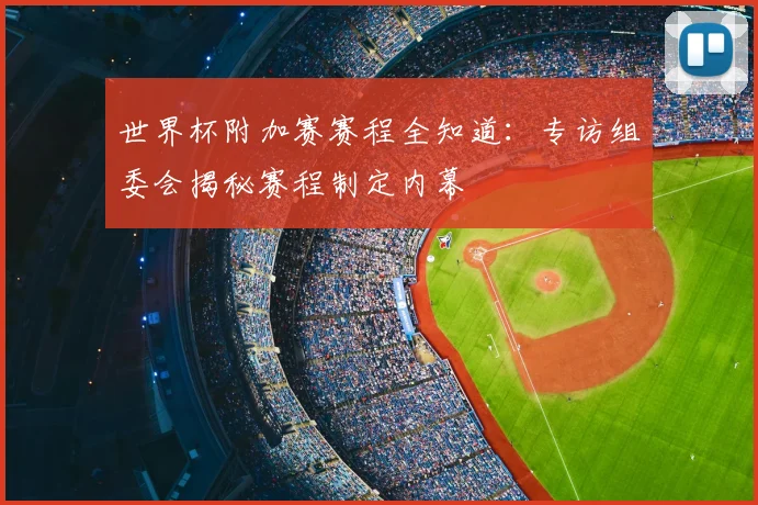 世界杯附加赛赛程全知道：专访组委会揭秘赛程制定内幕