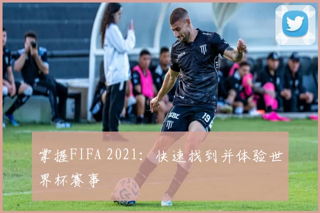 掌握FIFA 2021:快速找到并体验世界杯赛事