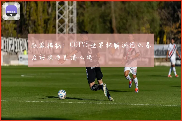 独家揭秘:CCTV5世界杯解说团队幕后访谈与直播心路
