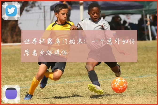 世界杯露鸟门始末：一个意外如何席卷全球媒体