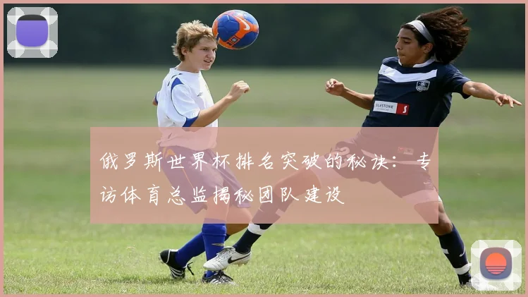 俄罗斯世界杯排名突破的秘诀：专访体育总监揭秘团队建设