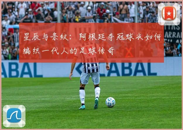 星辰与条纹：阿根廷夺冠球衣如何编织一代人的足球传奇