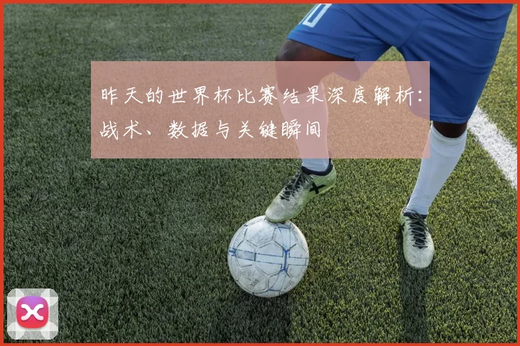 昨天的世界杯比赛结果深度解析：战术、数据与关键瞬间