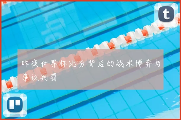 昨夜世界杯比分背后的战术博弈与争议判罚