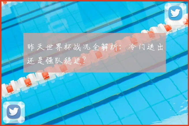 昨天世界杯战况全解析：冷门迭出还是强队稳进？