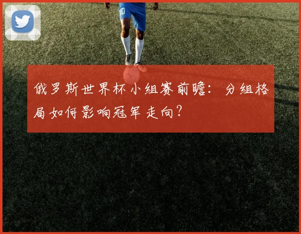 俄罗斯世界杯小组赛前瞻：分组格局如何影响冠军走向？