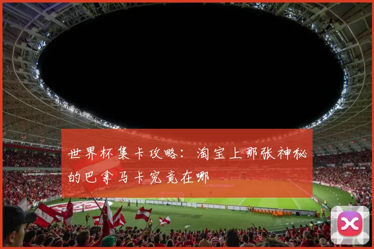 世界杯集卡攻略：淘宝上那张神秘的巴拿马卡究竟在哪