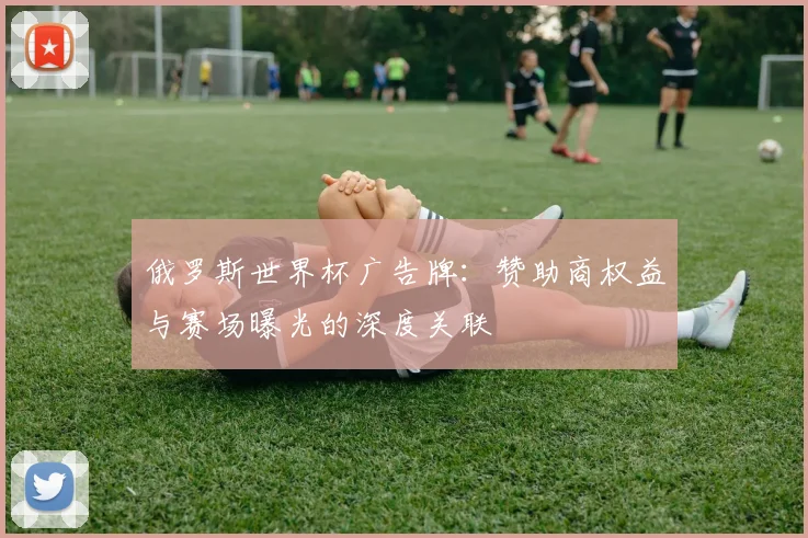 俄罗斯世界杯广告牌：赞助商权益与赛场曝光的深度关联