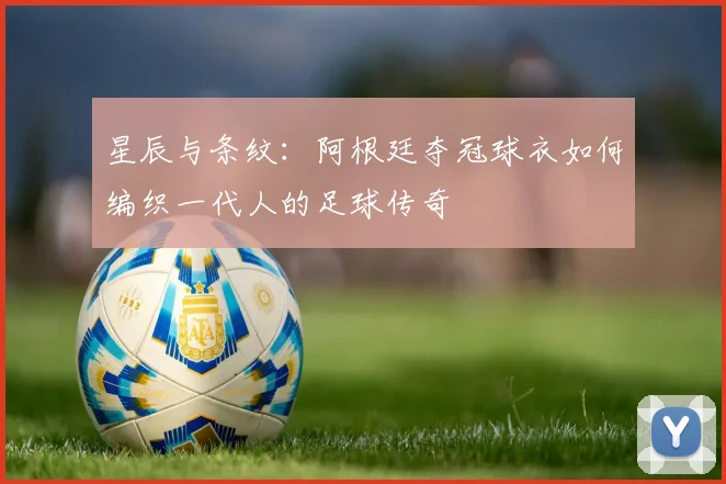 星辰与条纹：阿根廷夺冠球衣如何编织一代人的足球传奇